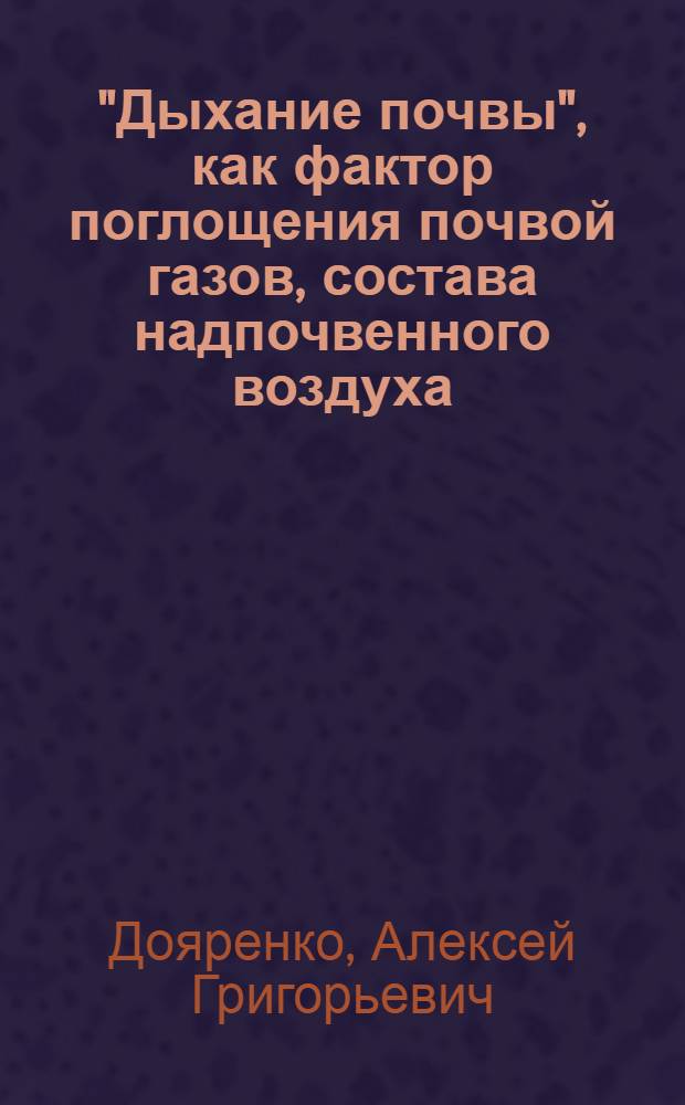 ... "Дыхание почвы", как фактор поглощения почвой газов, состава надпочвенного воздуха, атмосферного электричества и радиоактивности почвы : (Из работ опытного поля и Лаборатории общего земледелия Сел.-хоз. акад. (б. Петровской))