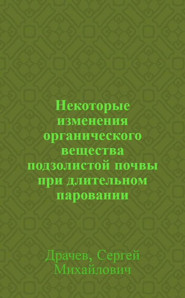 ... Некоторые изменения органического вещества подзолистой почвы при длительном паровании : (Из работ Опытного поля кафедры общего земледелия Сел.-хоз. акад. им. Тимирязева)..