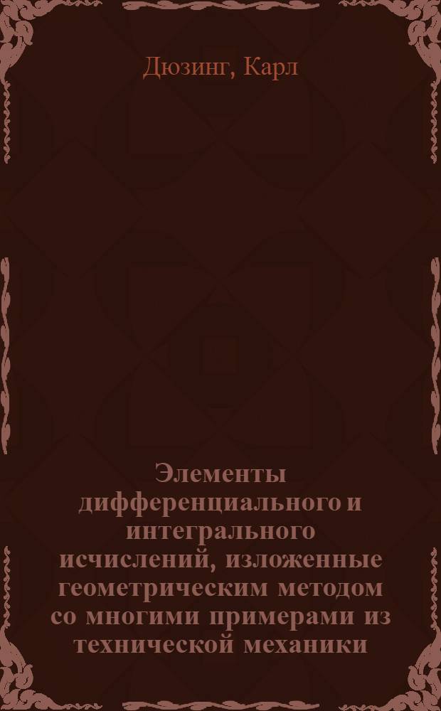 ... Элементы дифференциального и интегрального исчислений, изложенные геометрическим методом со многими примерами из технической механики : Пособие для средних технич. учеб. заведений и для самообразования : С 79 фиг. в тексте