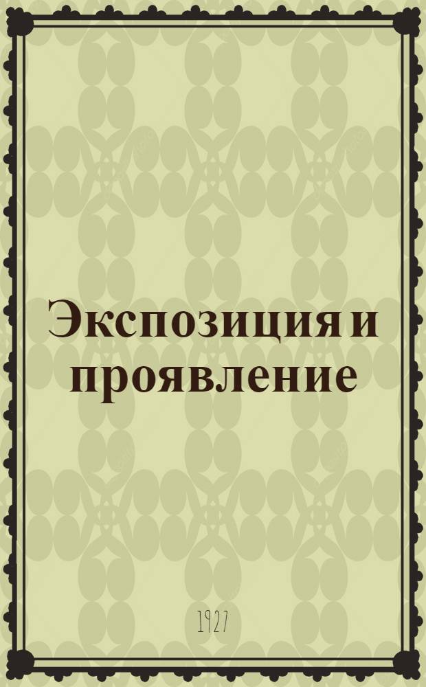 ... Экспозиция и проявление : Необходимое практическое руководство для любителей и профессионалов : С табл. экспозиции и полным систематич. описанием лучших методов проявления