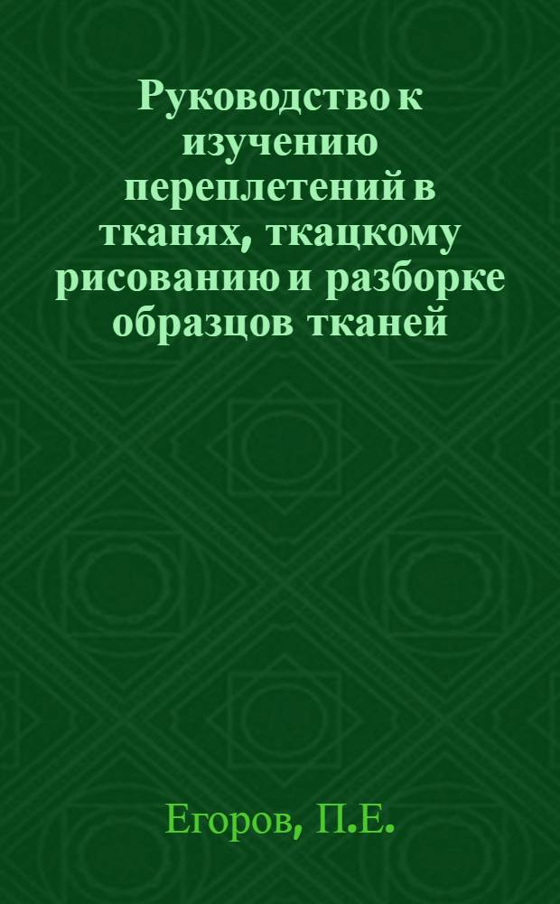 ... Руководство к изучению переплетений в тканях, ткацкому рисованию и разборке образцов тканей : 74 рис. : Составлено для ткацких школ и самостоятельного изучения. 1926 г