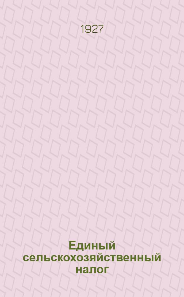 Единый сельскохозяйственный налог : Положение от 2 апреля 1927 года, инструкции и разъяснения к нему