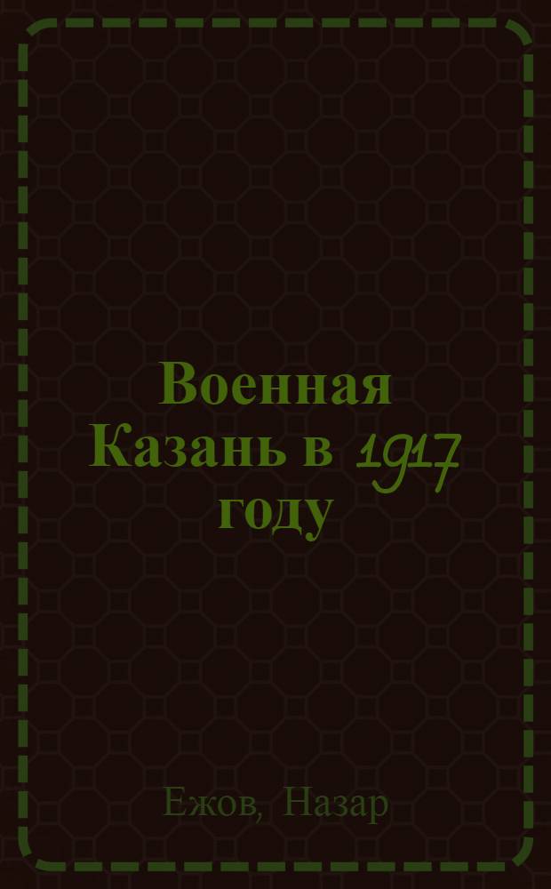 ... Военная Казань в 1917 году : (Краткий очерк)