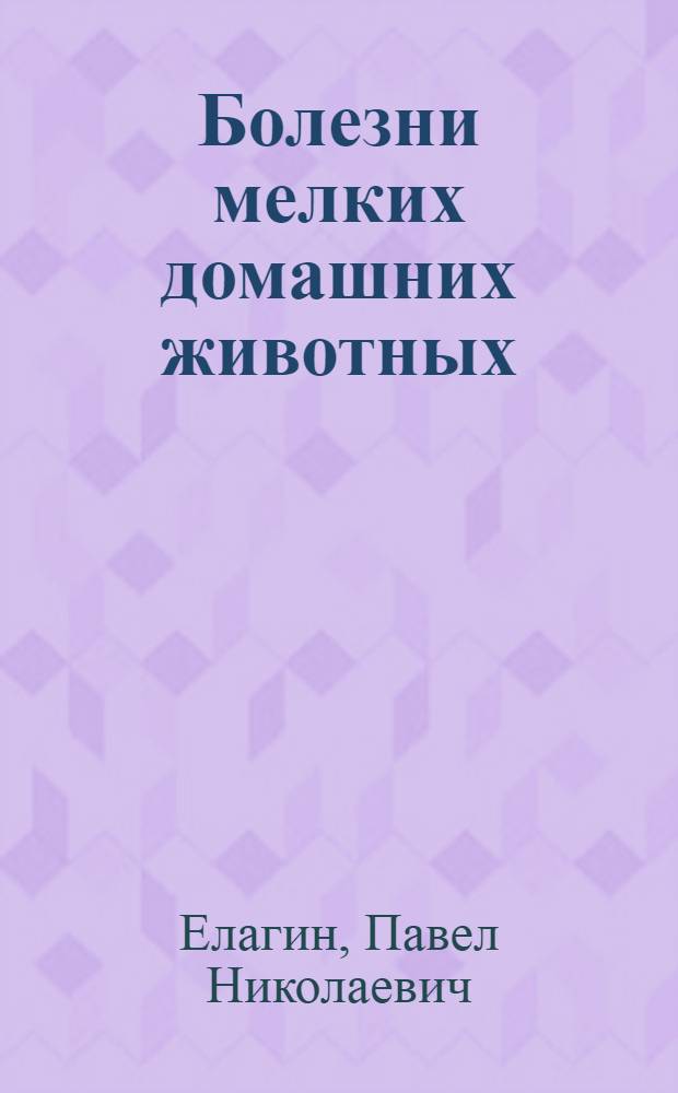 ... Болезни мелких домашних животных: свиней, овец, коз, кроликов и птиц : Содержание, уход и сохранение здоровья : С 67 рис