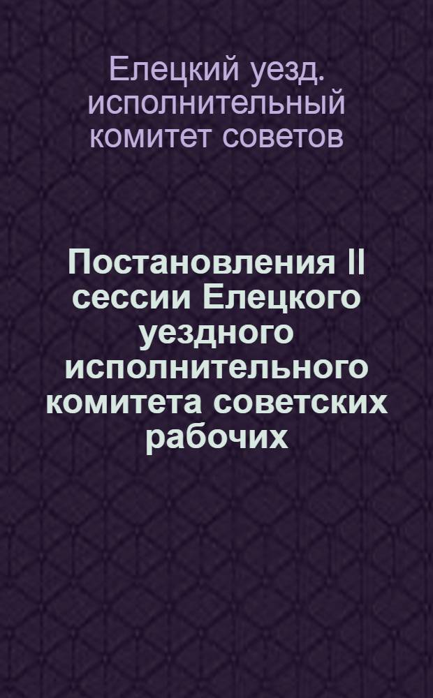 ... Постановления II сессии Елецкого уездного исполнительного комитета советских рабочих, крестьянских и красноармейских депутатов XVI созыва. 3-4 июня 1927 г.