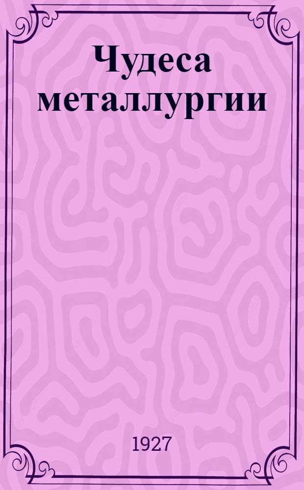 Чудеса металлургии : С 14 рис
