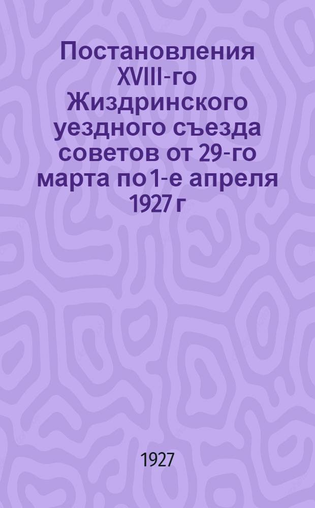 ... Постановления XVIII-го Жиздринского уездного съезда советов от 29-го марта по 1-е апреля 1927 г.