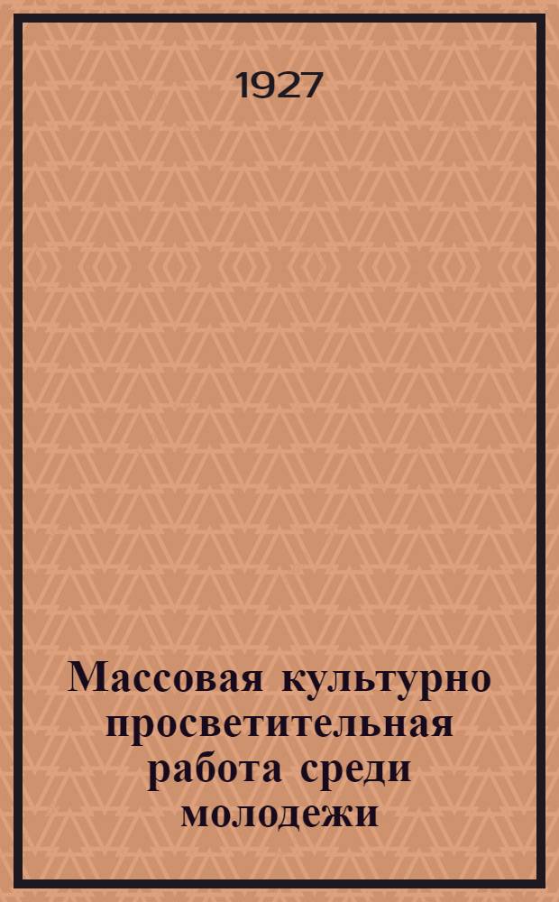 ... Массовая культурно просветительная работа среди молодежи : Доклад 29 марта 1927 г