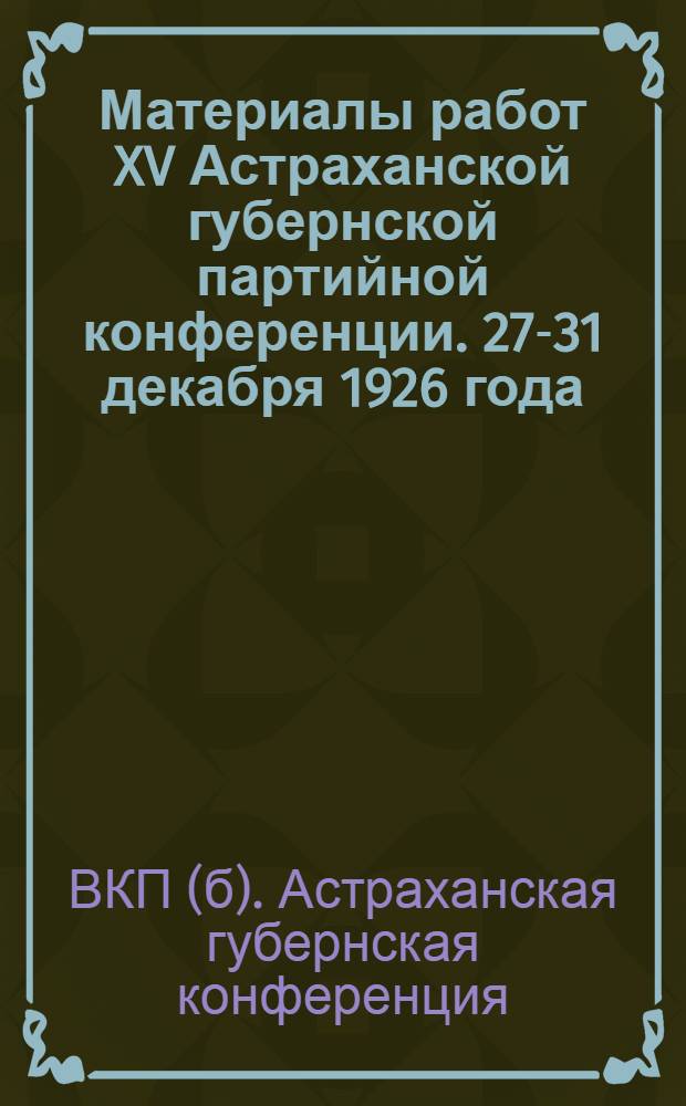 Материалы работ XV Астраханской губернской партийной конференции. 27-31 декабря 1926 года