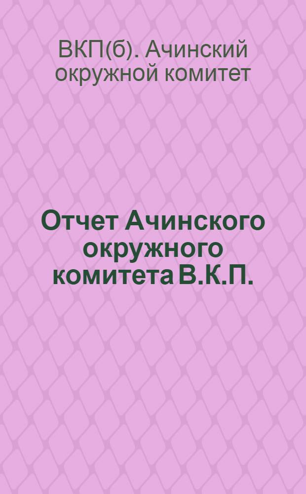 ... Отчет Ачинского окружного комитета В.К.П.(б). Октябрь 1926 г. - октябрь 1927 г. 3-й Ачинской окружной партийной конференции
