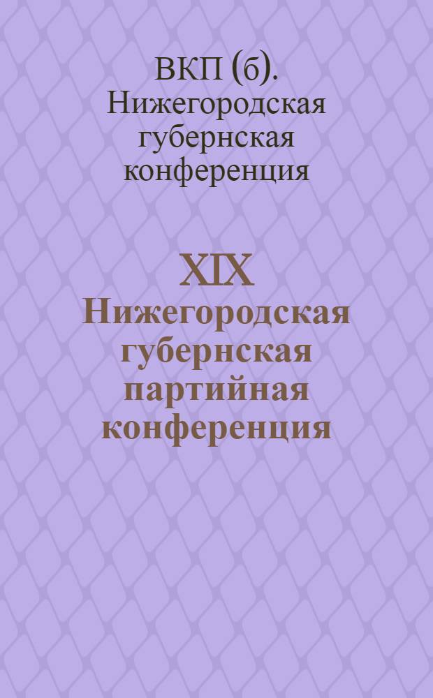 XIX Нижегородская губернская партийная конференция : (Доклады и резолюции). 5-11 января 1927 г
