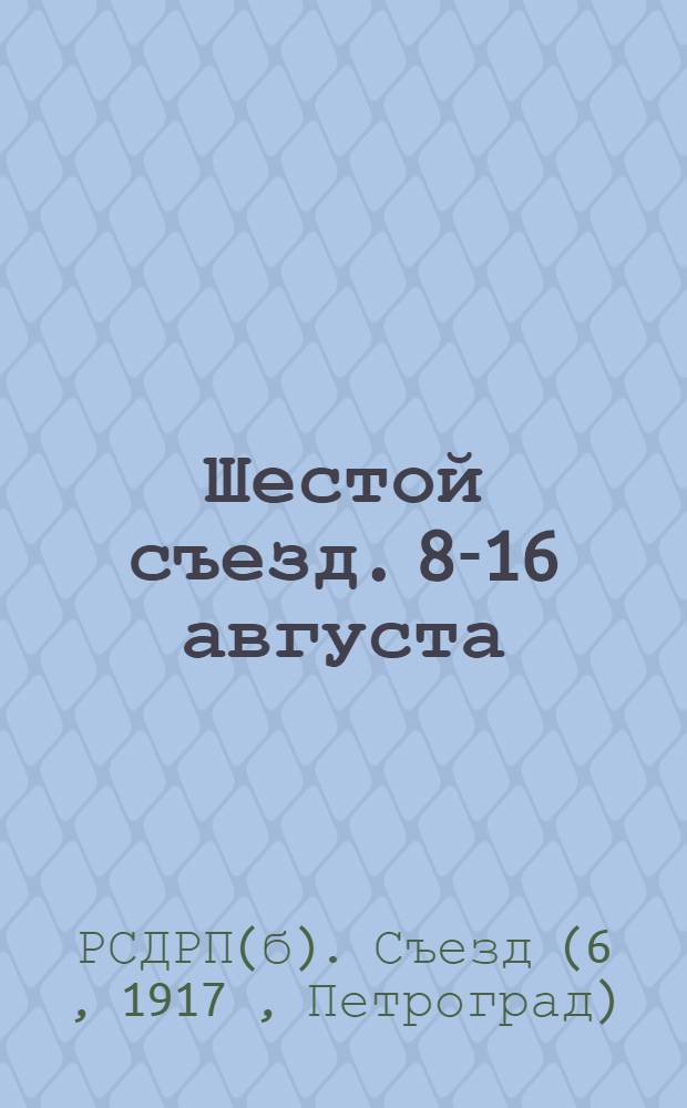 ... Шестой съезд. 8-16 августа (26 июля - 3 августа) 1917 г. : Протоколы, резолюции и постановления