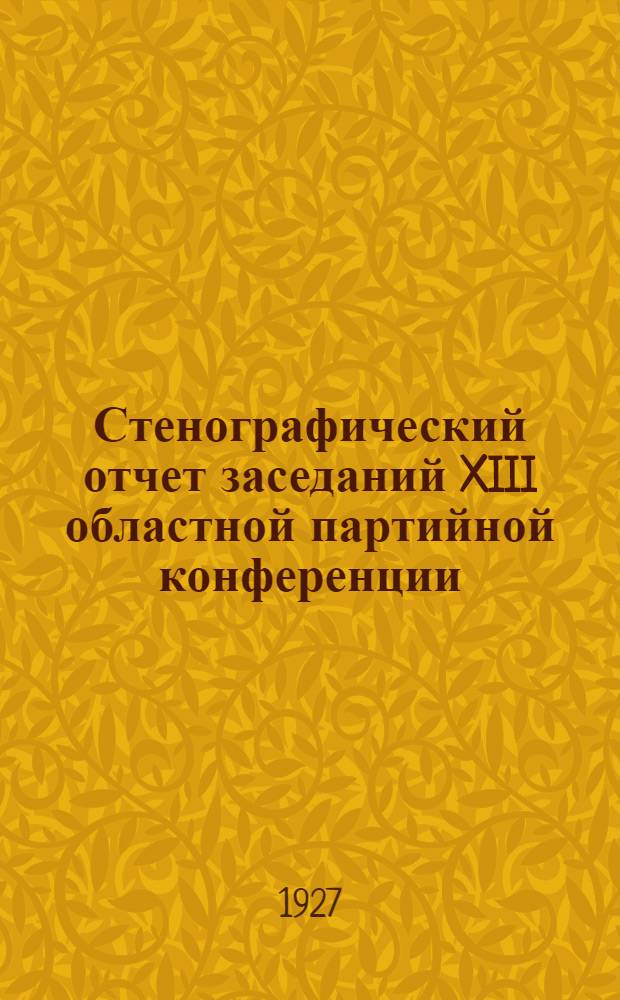 ... Стенографический отчет заседаний XIII областной партийной конференции (23-29 ноября 1927 г.)
