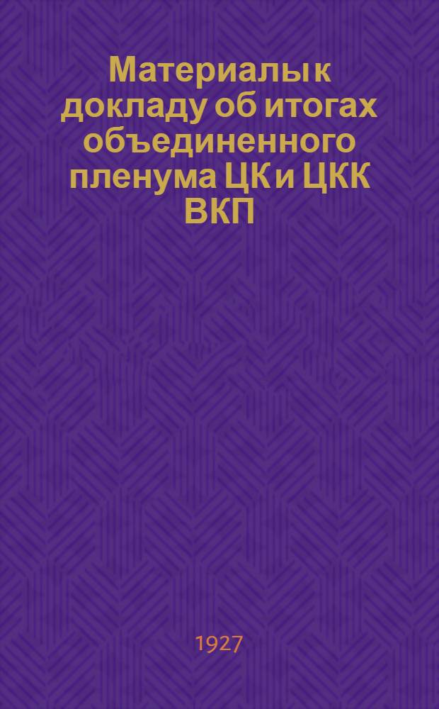 ... Материалы к докладу об итогах объединенного пленума ЦК и ЦКК ВКП(б). (29 июля-9 августа 1927 г.)