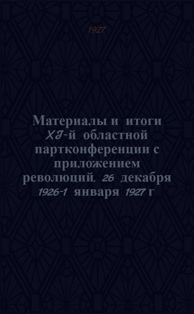 ... Материалы и итоги XI-й областной партконференции с приложением революций. 26 декабря 1926-1 января 1927 г.