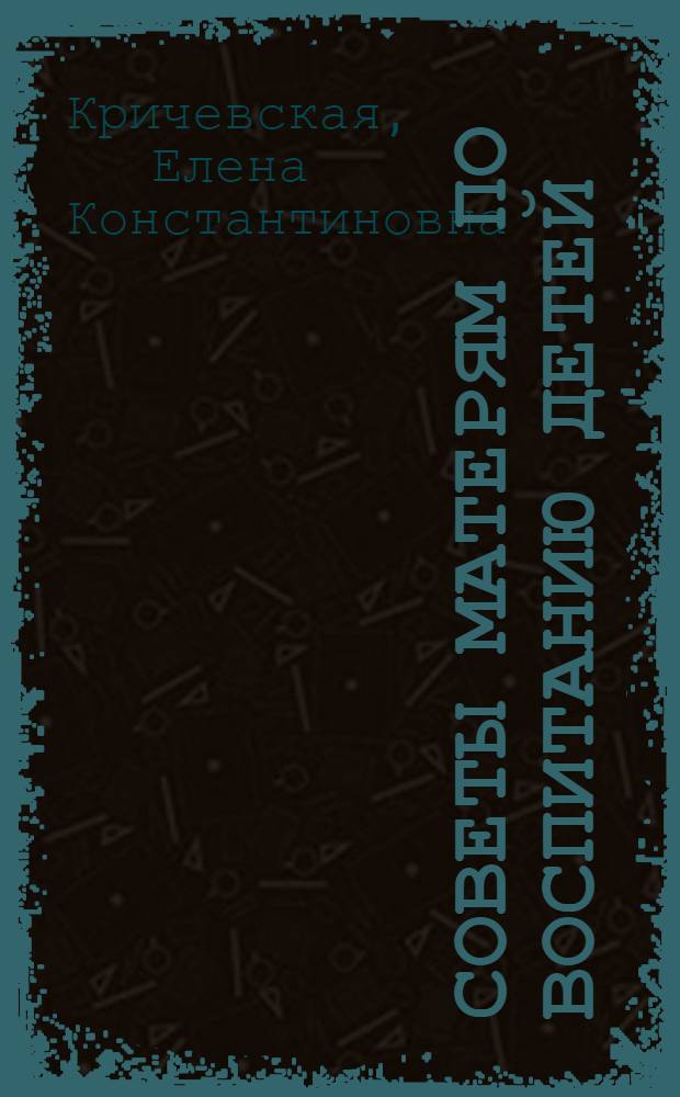 ... Советы матерям по воспитанию детей : Опыт педагогич. консультации