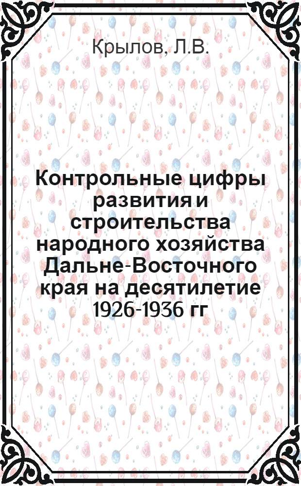 Контрольные цифры развития и строительства народного хозяйства Дальне-Восточного края на десятилетие 1926-1936 гг.