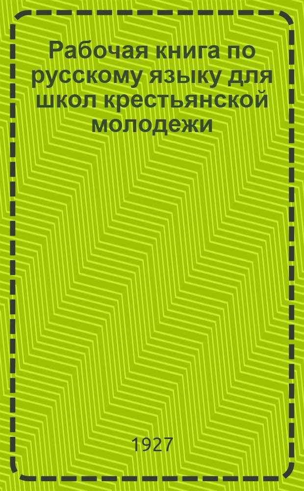 ... Рабочая книга по русскому языку для школ крестьянской молодежи : 1-й год обучения : Упражнения по развитию речи. Наблюдения над языком. Правописание. Работа с книгой..