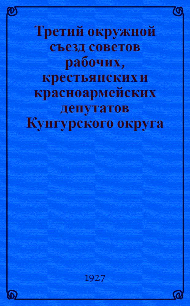 Третий окружной съезд советов рабочих, крестьянских и красноармейских депутатов Кунгурского округа : (Протокольная запись). 10-16 марта 1927 г
