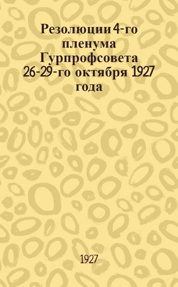 ... Резолюции 4-го пленума Гурпрофсовета 26-29-го октября 1927 года