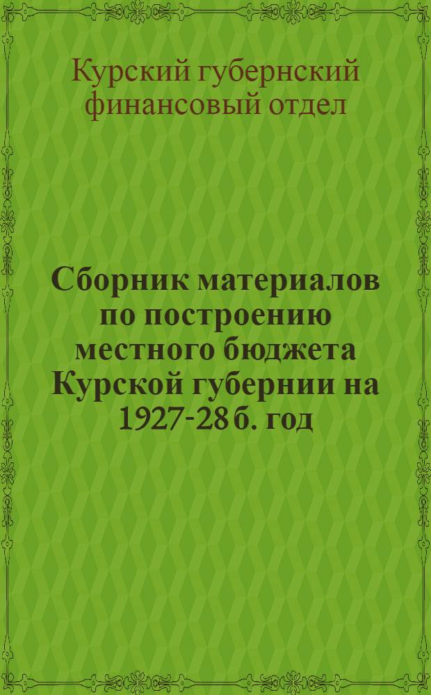 Сборник материалов по построению местного бюджета Курской губернии на 1927-28 б. год