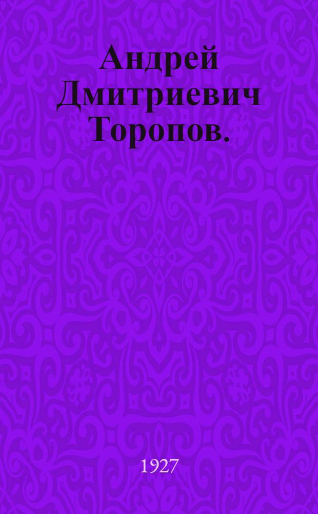 ... Андрей Дмитриевич Торопов. (11 августа 1851 - 10 мая 1927) : Некролог