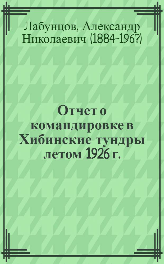 Отчет о командировке в Хибинские тундры летом 1926 г. : (Представлено акад. А. Е. Ферсманом в ОФМ 3 XI 1926)