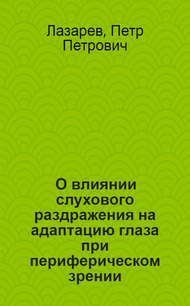 ... О влиянии слухового раздражения на адаптацию глаза при периферическом зрении : (Доложено в ОФМ 20 IV 1927)