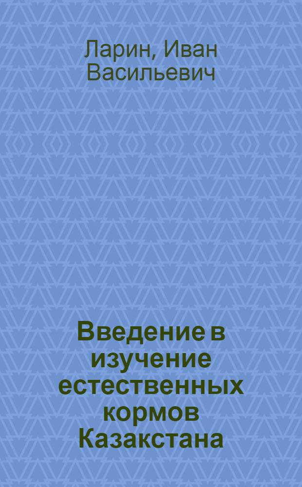 Введение в изучение естественных кормов Казакстана : (Краткая характеристика кормов свойств степных, полупустынных и пустынных растений)