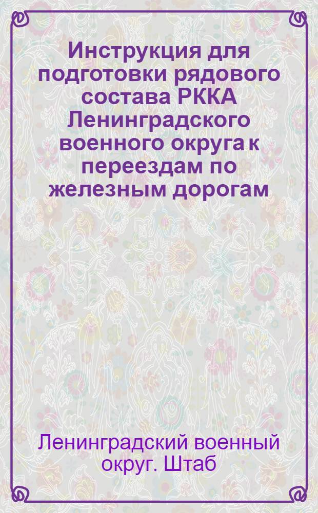 Инструкция для подготовки рядового состава РККА Ленинградского военного округа к переездам по железным дорогам : (Для кадровых и территориальных частей)