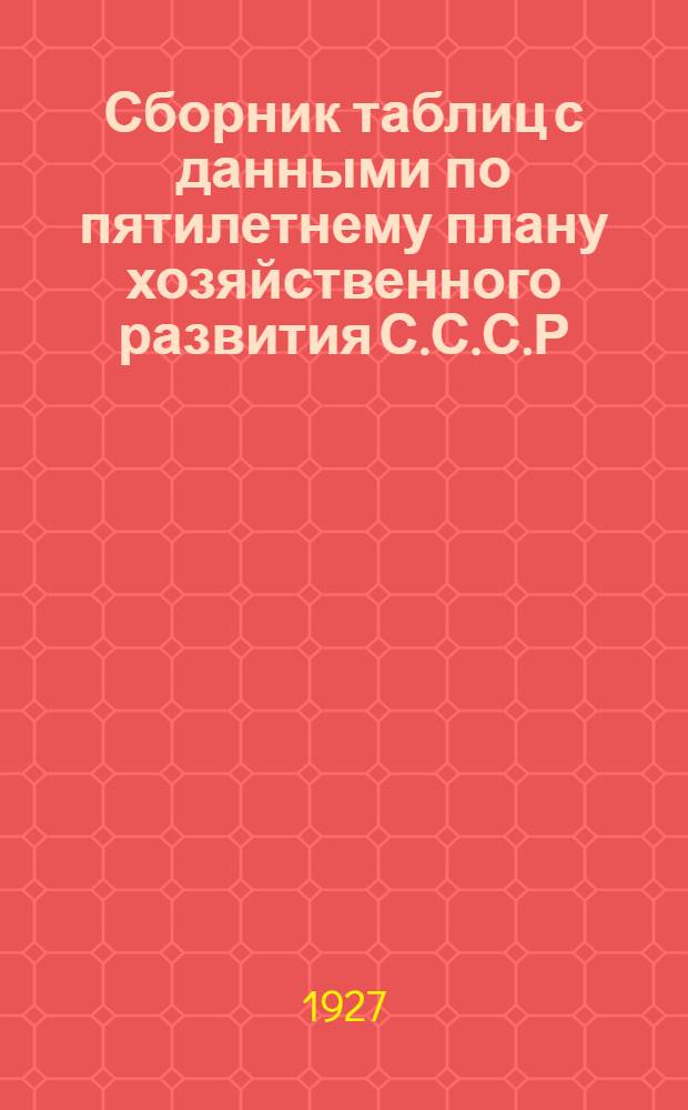 Сборник таблиц с данными по пятилетнему плану хозяйственного развития С.С.С.Р : (Справочное пособие для кабинетов, агитаторов, пропагандистов и самообразования)