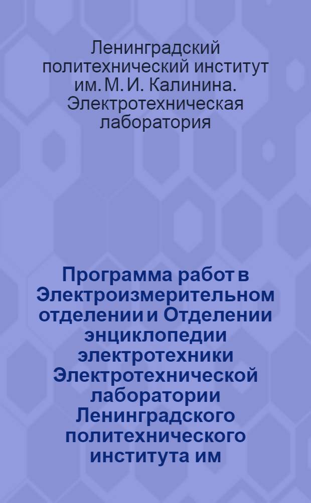 ... Программа работ в Электроизмерительном отделении и Отделении энциклопедии электротехники Электротехнической лаборатории Ленинградского политехнического института им. М. И. Калинина