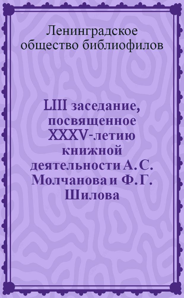[LIII заседание, посвященное XXXV-летию книжной деятельности А. С. Молчанова и Ф. Г. Шилова. 5 марта 1927 г.]