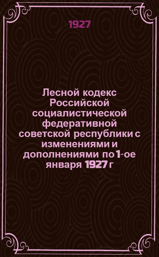 Лесной кодекс Российской социалистической федеративной советской республики [с изменениями и дополнениями по 1-ое января 1927 г.] : С алфавитно-предметным указателем