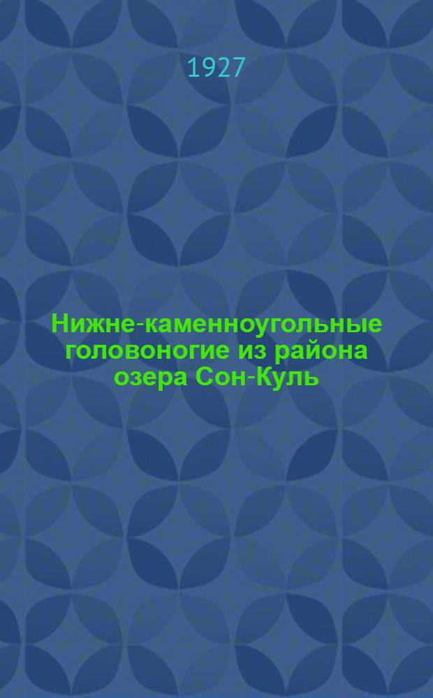... Нижне-каменноугольные головоногие из района озера Сон-Куль (Тянь-Шань) : С 7 табл. и 20 рис. в тексте..