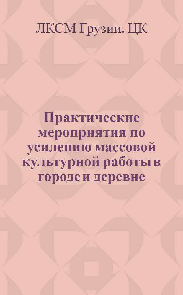 Практические мероприятия по усилению массовой культурной работы в городе и деревне : Утв. президиумом ЦК ЛКСМГ от 3/III-27 г. : Протокол № 60