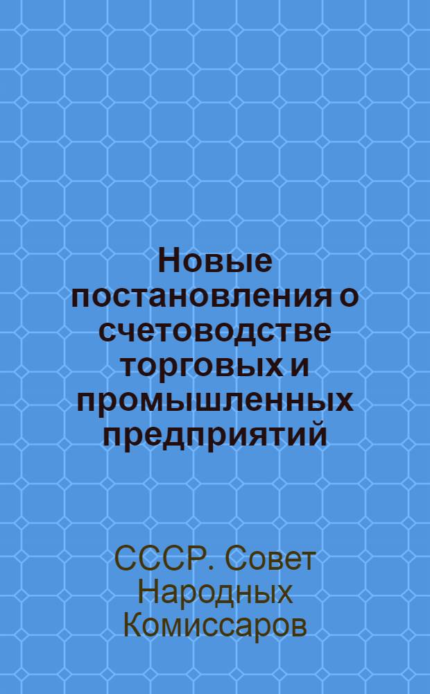 Новые постановления о счетоводстве торговых и промышленных предприятий : (Пост. СНК СССР от 9 ноября 1926 г. и правила, утв. Наркомторгом СССР от 29 декабря 1926 г.) : Официальный текст с комментариями, составленными бухгалтером-инструктором гл. бухгалтерии Наркомторга СССР В. П. Гольдиным