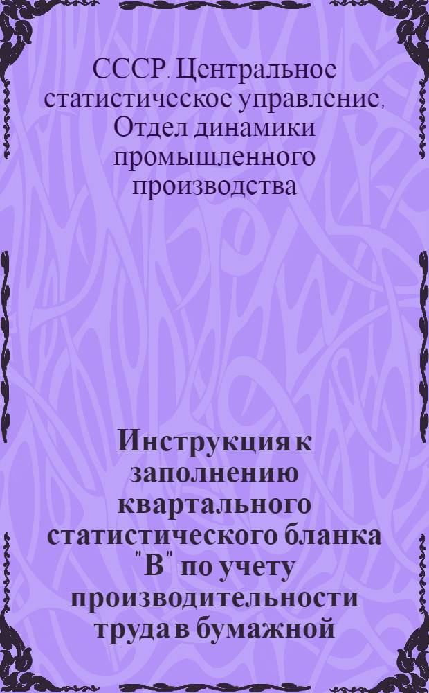 ... Инструкция к заполнению квартального статистического бланка "В" по учету производительности труда в бумажной, лесопильной и полиграфической промышленностях (выборочное обследование)