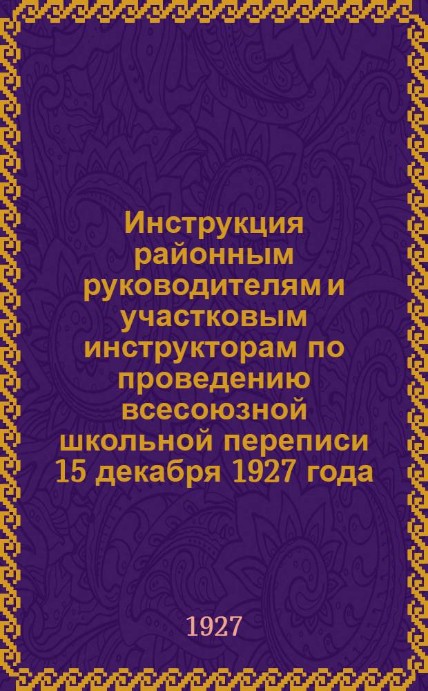 ... Инструкция районным руководителям и участковым инструкторам по проведению всесоюзной школьной переписи 15 декабря 1927 года