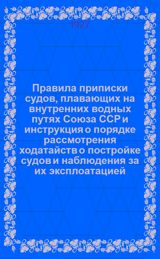 ... Правила приписки судов, плавающих на внутренних водных путях Союза ССР и инструкция о порядке рассмотрения ходатайств о постройке судов и наблюдения за их эксплоатацией...