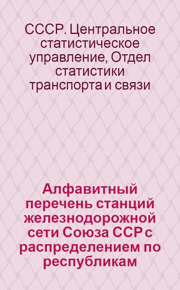 ... Алфавитный перечень станций железнодорожной сети Союза ССР с распределением по республикам, губерниям, округам и районам ЦСУ