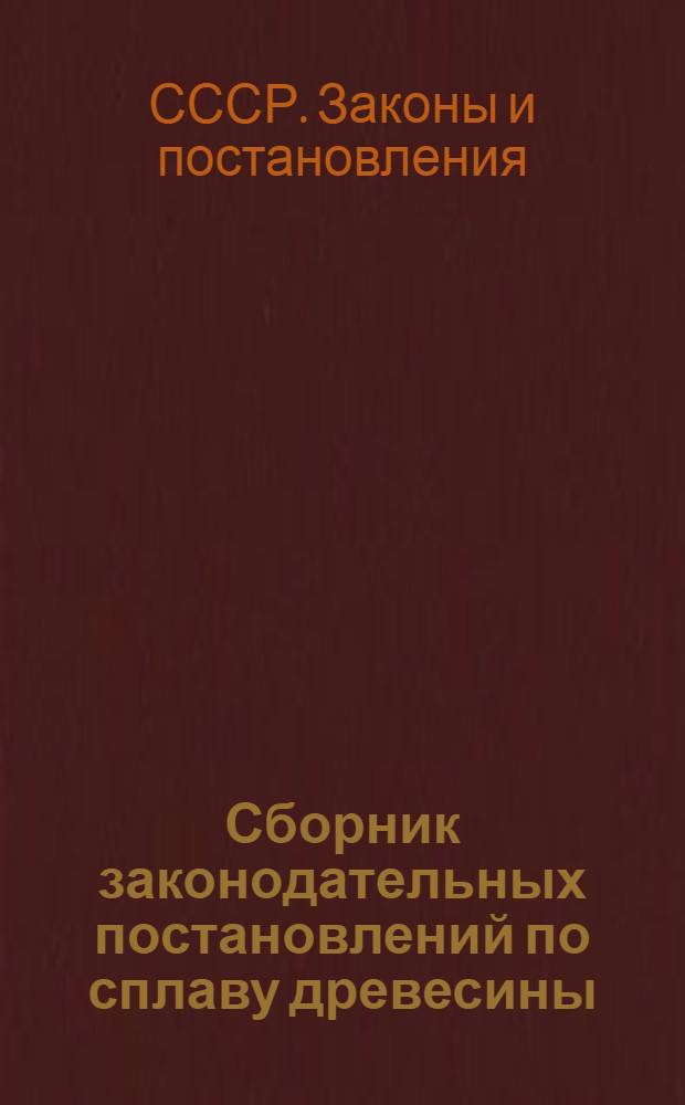 Сборник законодательных постановлений по сплаву древесины : С прил. правил о целевом сборе и инструкции начсплавам