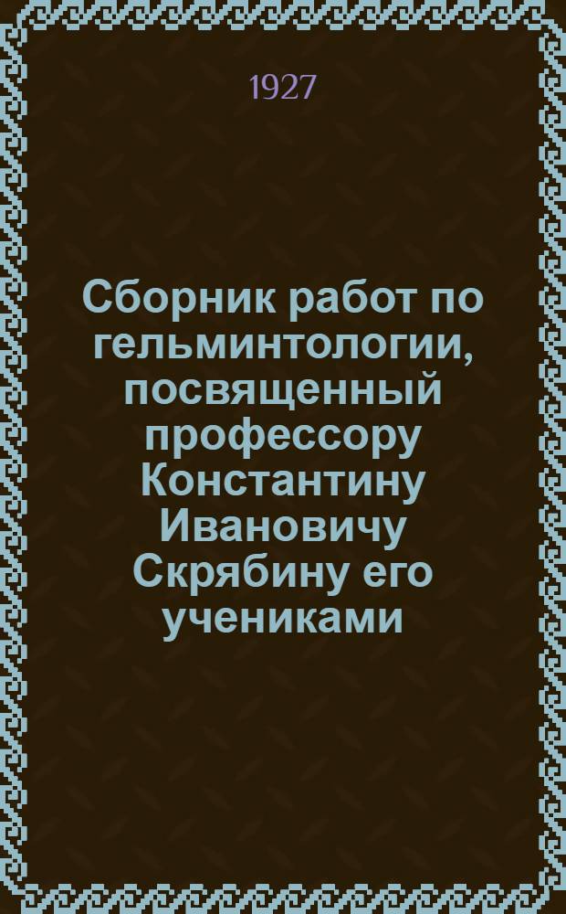 Сборник работ по гельминтологии, посвященный профессору Константину Ивановичу Скрябину его учениками : Основателю гельминтологич. школы, организатору первой кафедры паразитологии и Первого гельминтологич. науч.-исследоват. ин-та в С.С.С.Р. к десятилетию их создания