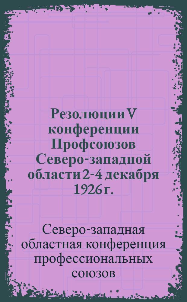 Резолюции V конференции Профсоюзов Северо-западной области 2-4 декабря 1926 г.