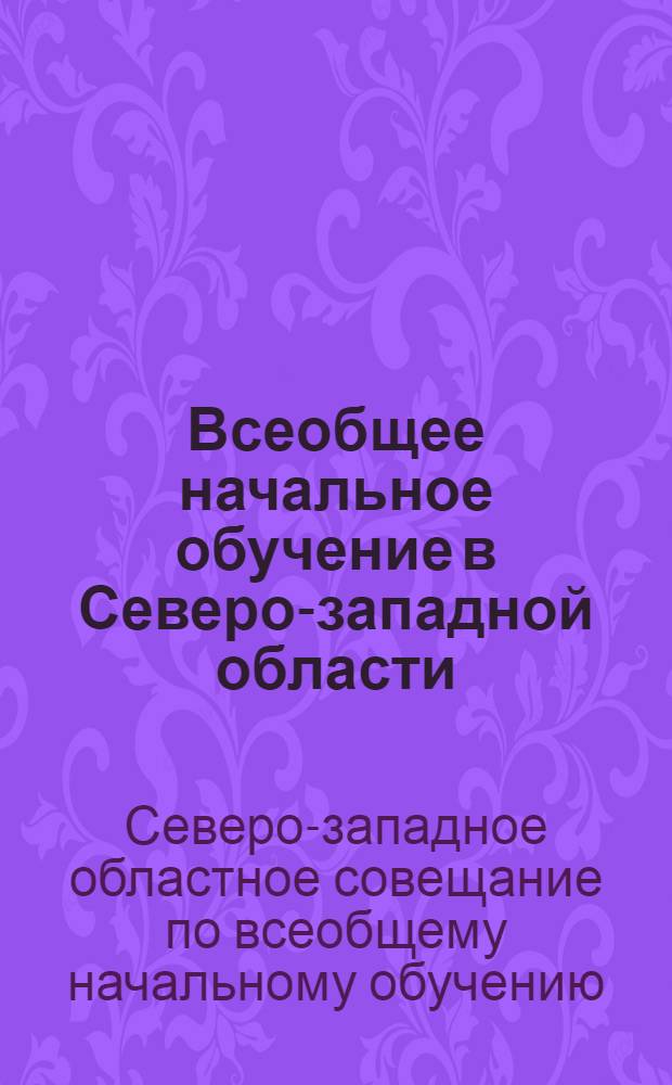 Всеобщее начальное обучение в Северо-западной области : Сборник материалов совещания по всеобщему начальному обучению в Северо-западной области