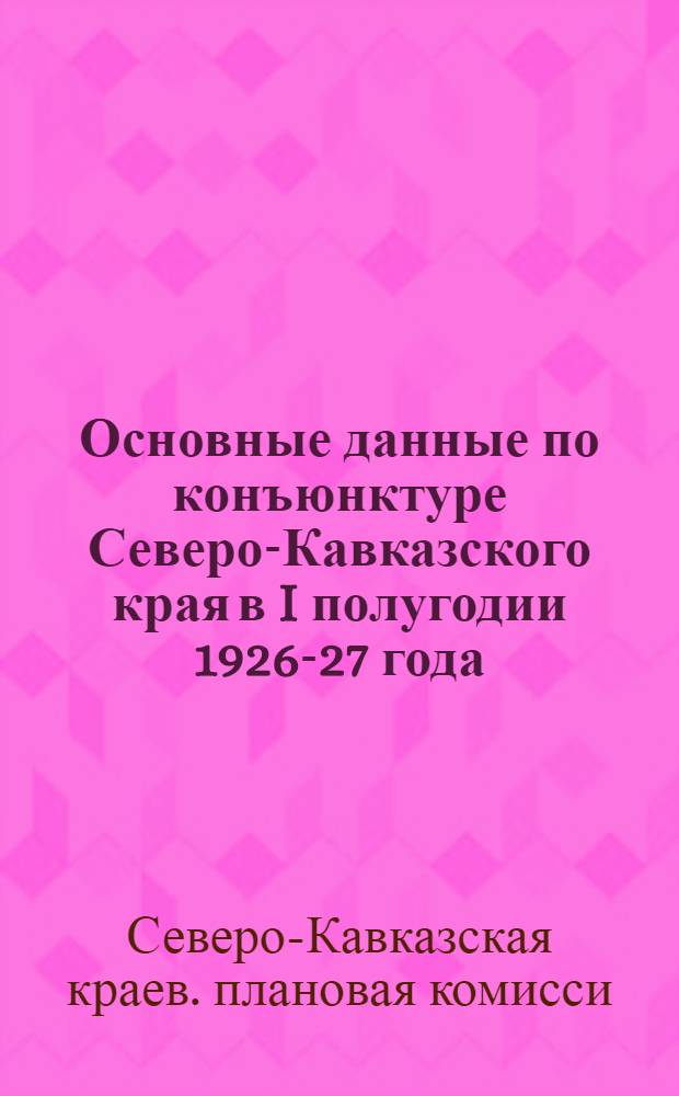 ... Основные данные по конъюнктуре Северо-Кавказского края в I полугодии 1926-27 года