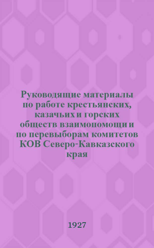 Руководящие материалы по работе крестьянских, казачьих и горских обществ взаимопомощи и по перевыборам комитетов КОВ Северо-Кавказского края, на 1927-28 г.