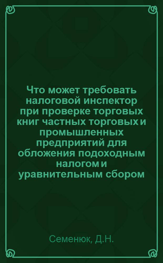 ... Что может требовать налоговой инспектор при проверке торговых книг частных торговых и промышленных предприятий для обложения подоходным налогом и уравнительным сбором : Прилож. Правила ведения бухгалтерского учета... Инструкция о порядке проверки торг. книг..