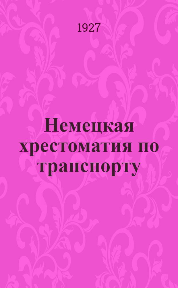 ... Немецкая хрестоматия по транспорту : Для высш. технич. учеб. заведений и ж. д. и водных техникумов : С прилож. алфавитного словаря..