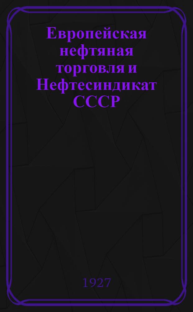 ... Европейская нефтяная торговля и Нефтесиндикат СССР : Итоги пятилетней работы по развитию советского нефтеэкспорта